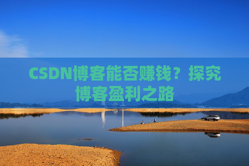 CSDN博客能否赚钱？探究博客盈利之路